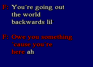 You're going out
the world
backwards lil