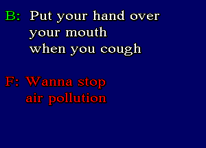 B2 Put your hand over
your mouth
when you cough