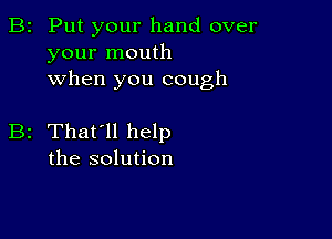 B2 Put your hand over
your mouth
when you cough

B2 That'll help
the solution