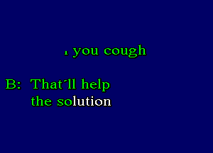 . you cough

B2 That'll help
the solution