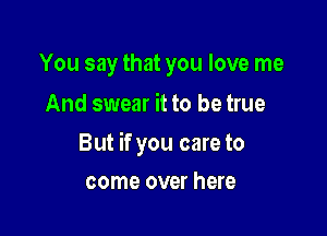 You say that you love me
And swear it to be true

But if you care to

come over here