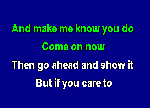 And make me know you do
Come on now

Then go ahead and show it

But if you care to