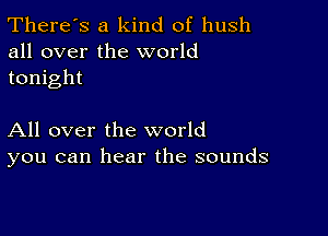 There's a kind of hush
all over the world
tonight

All over the world
you can hear the sounds