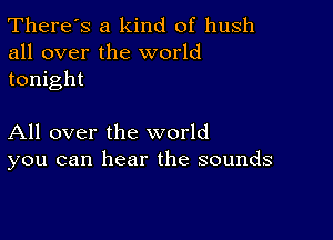 There's a kind of hush
all over the world
tonight

All over the world
you can hear the sounds