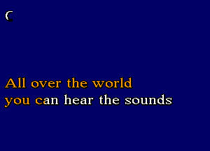 All over the world
you can hear the sounds