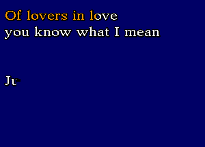 0f lovers in love
you know what I mean