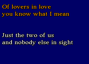 0f lovers in love
you know what I mean

Just the two of us
and nobody else in sight