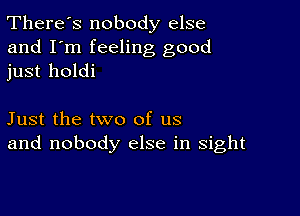 There's nobody else
and I'm feeling good
just holdi

Just the two of us
and nobody else in sight