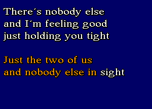 There's nobody else
and I'm feeling good
just holding you tight

Just the two of us
and nobody else in sight