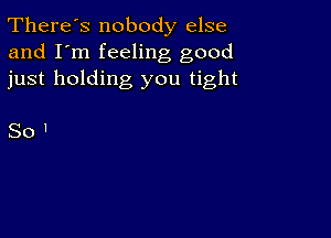 There's nobody else
and I'm feeling good
just holding you tight

SoI