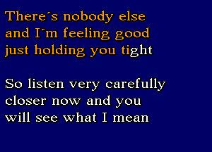 There's nobody else
and I'm feeling good
just holding you tight

So listen very carefully
closer now and you
will see what I mean