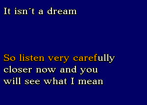 It isn't a dream

So listen very carefully
closer now and you
Will see what I mean