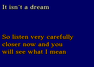 It isn't a dream

So listen very carefully
closer now and you
Will see what I mean