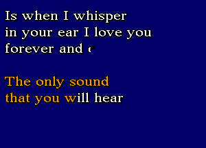 Is when I whisper

in your ear I love you
forever and c

The only sound
that you will hear