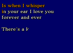 Is when I whisper

in your ear I love you
forever and ever

There's a l