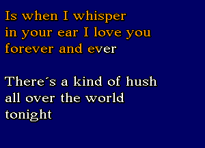 Is when I whisper

in your ear I love you
forever and ever

There's a kind of hush
all over the world
tonight