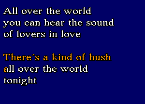 All over the world

you can hear the sound
of lovers in love

There's a kind of hush
all over the world
tonight