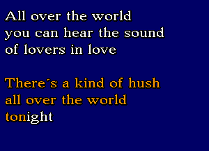 All over the world

you can hear the sound
of lovers in love

There's a kind of hush
all over the world
tonight