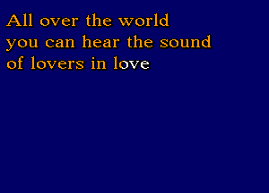 All over the world

you can hear the sound
of lovers in love