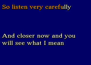 So listen very carefully

And closer now and you
Will see What I mean