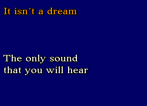 It isn't a dream

The only sound
that you will hear