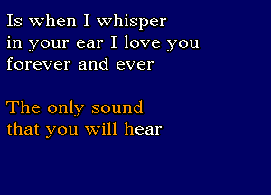 Is when I whisper

in your ear I love you
forever and ever

The only sound
that you will hear