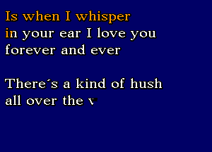 Is when I whisper

in your ear I love you
forever and ever

There's a kind of hush
all over the x