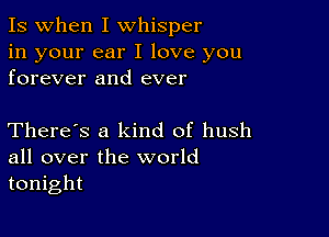 Is when I whisper

in your ear I love you
forever and ever

There's a kind of hush
all over the world
tonight