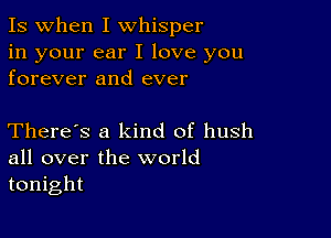 Is when I whisper

in your ear I love you
forever and ever

There's a kind of hush
all over the world
tonight