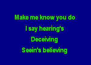 Make me know you do
I say hearing's
Deceiving

Seein's believing