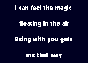 I can feel the magic

floating in the air

Being with you gets

me that way