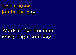 Left a good
job in the city

XVorkin' for the man
every night and day