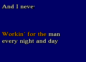 And I neve'

XVorkin' for the man
every night and day