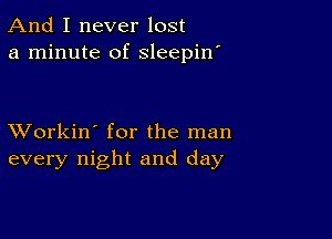 And I never lost
a minute of sleepin'

XVorkin' for the man
every night and day