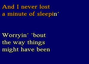 And I never lost
a minute of sleepin'

XVorryin' bout
the way things
might have been