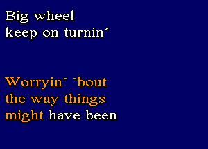 Big wheel
keep on turnin'

XVorryin' bout
the way things
might have been