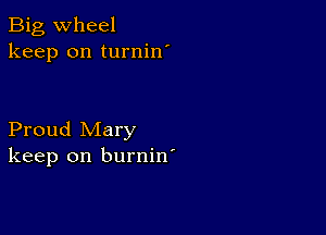 Big wheel
keep on turnin'

Proud Mary
keep on burnin'