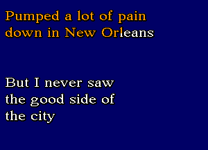 Pumped a lot of pain
down in New Orleans

But I never saw
the good side of
the city