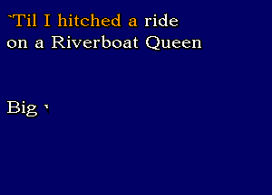 Ti1 I hitched a ride
on a Riverboat Queen

Big