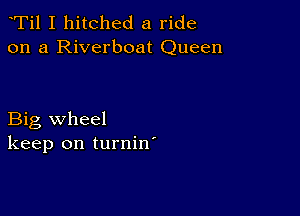 Ti1 I hitched a ride
on a Riverboat Queen

Big wheel
keep on turnin'