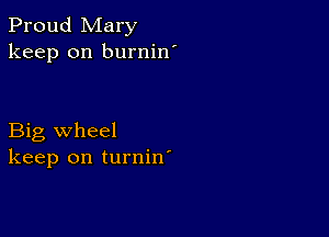 Proud Mary
keep on burnin'

Big wheel
keep on turnin'