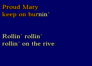 Proud Mary
keep on burnin'

Rollin' rollin
rollin' on the rive