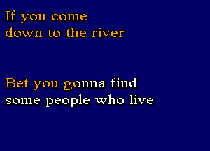 If you come
down to the river

Bet you gonna find
some people who live