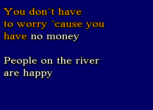 You don't have

to worry bause you
have no money

People on the river
are happy