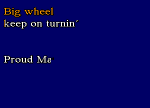 Big wheel
keep on turnin'

Proud Ma