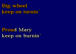 Big wheel
keep on turnin'

Proud Mary
keep on burnin'