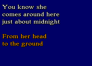 You know she
comes around here
just about midnight

From her head
to the ground