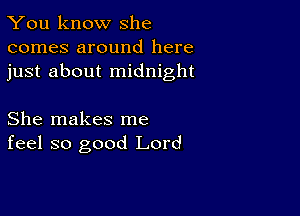 You know she
comes around here
just about midnight

She makes me
feel so good Lord