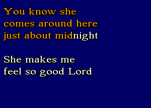 You know she
comes around here
just about midnight

She makes me
feel so good Lord