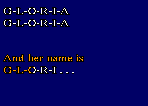 G-L-O-R-I-A
G-L-O-R-I-A

And her name is
G-L-O-R-I . . .